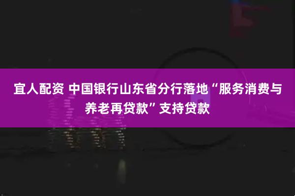 宜人配资 中国银行山东省分行落地“服务消费与养老再贷款”支持贷款