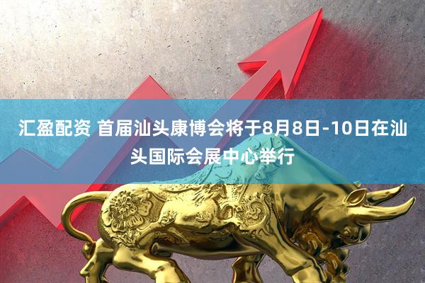 汇盈配资 首届汕头康博会将于8月8日-10日在汕头国际会展中心举行