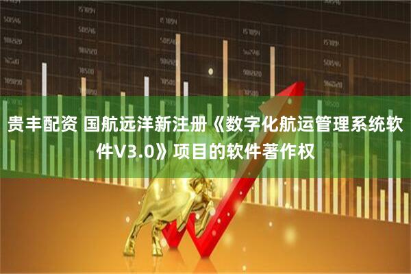 贵丰配资 国航远洋新注册《数字化航运管理系统软件V3.0》项目的软件著作权