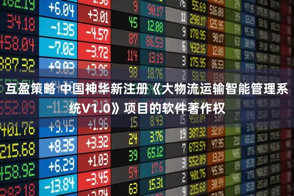 互盈策略 中国神华新注册《大物流运输智能管理系统V1.0》项目的软件著作权