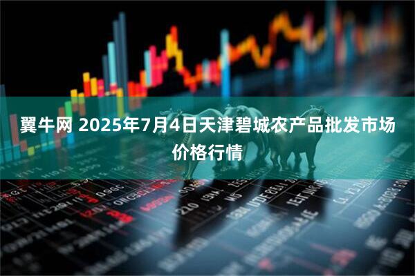 翼牛网 2025年7月4日天津碧城农产品批发市场价格行情
