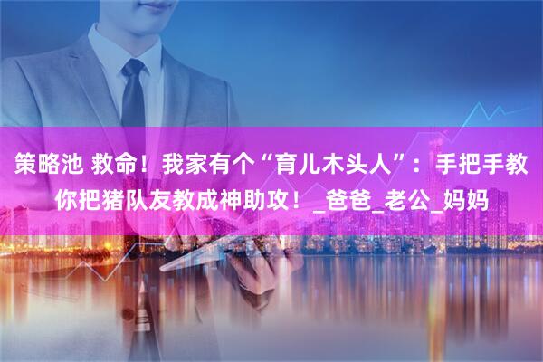 策略池 救命！我家有个“育儿木头人”：手把手教你把猪队友教成神助攻！_爸爸_老公_妈妈