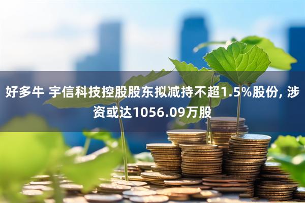 好多牛 宇信科技控股股东拟减持不超1.5%股份, 涉资或达1056.09万股