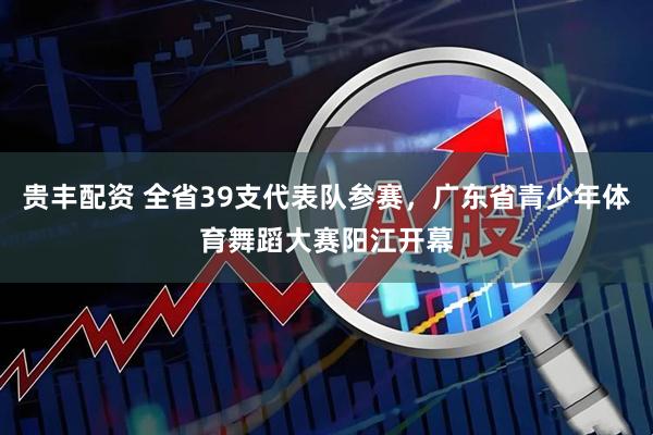 贵丰配资 全省39支代表队参赛，广东省青少年体育舞蹈大赛阳江开幕