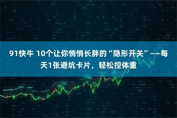 91快牛 10个让你悄悄长胖的“隐形开关”——每天1张避坑卡片，轻松控体重