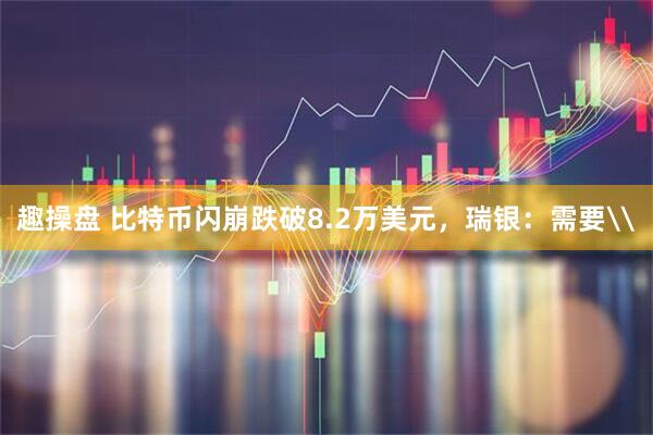 趣操盘 比特币闪崩跌破8.2万美元，瑞银：需要\