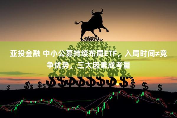 亚投金融 中小公募持续布局ETF，入局时间≠竞争优势，三大因素成考量