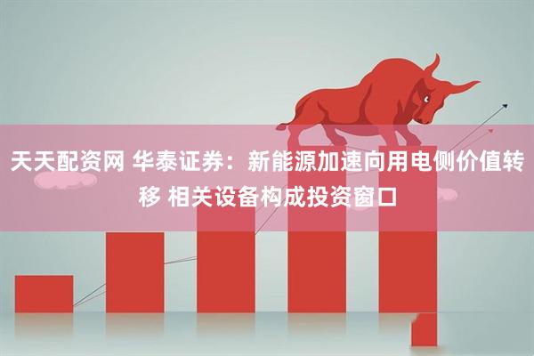 天天配资网 华泰证券：新能源加速向用电侧价值转移 相关设备构成投资窗口